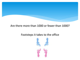Are there more than 1000 or fewer than 1000?
Footsteps it takes to the office
 