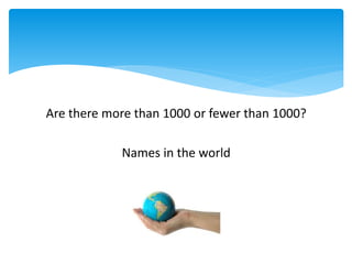 Are there more than 1000 or fewer than 1000?
Names in the world
 