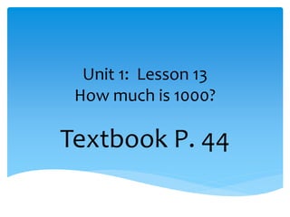 Unit 1: Lesson 13
How much is 1000?
Textbook P. 44
 