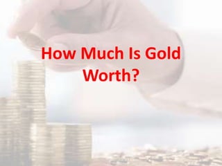 How Much Is Gold
Worth?
 