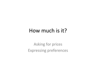 How much is it?
Asking for prices
Expressing preferences
 