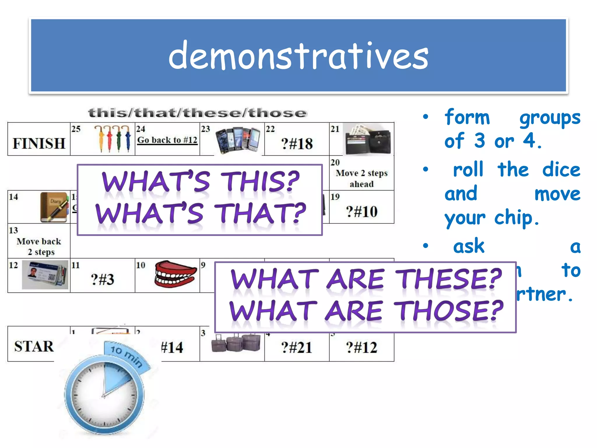 demonstratives
• form groups
of 3 or 4.
• roll the dice
and move
your chip.
• ask a
question to
your partner.
 