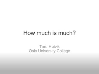 How much is much? Tord Høivik Oslo University College 