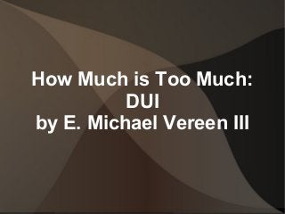 How Much is Too Much:
DUI
by E. Michael Vereen III
 