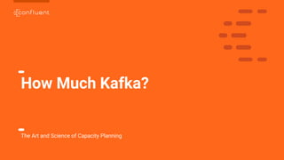 1
How Much Kafka?
The Art and Science of Capacity Planning
 