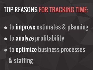 TOP REASONS FOR TRACKING TIME:
● to improve estimates & planning
● to analyze profitability
● to optimize business process...