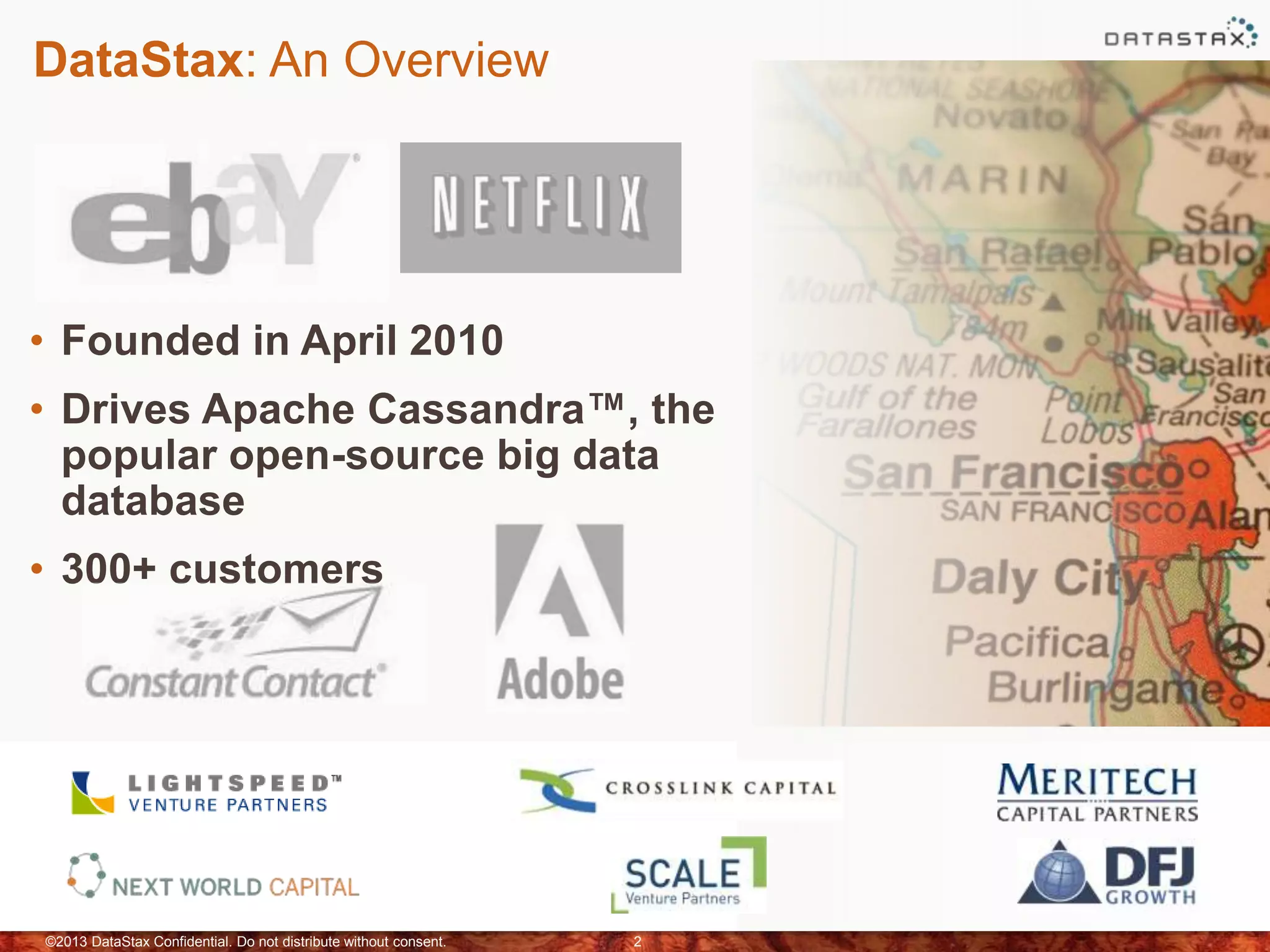 DataStax: An Overview
• Founded in April 2010
• Drives Apache Cassandra™, the
popular open-source big data
database
• 300+ customers
©2013 DataStax Confidential. Do not distribute without consent. 2
 