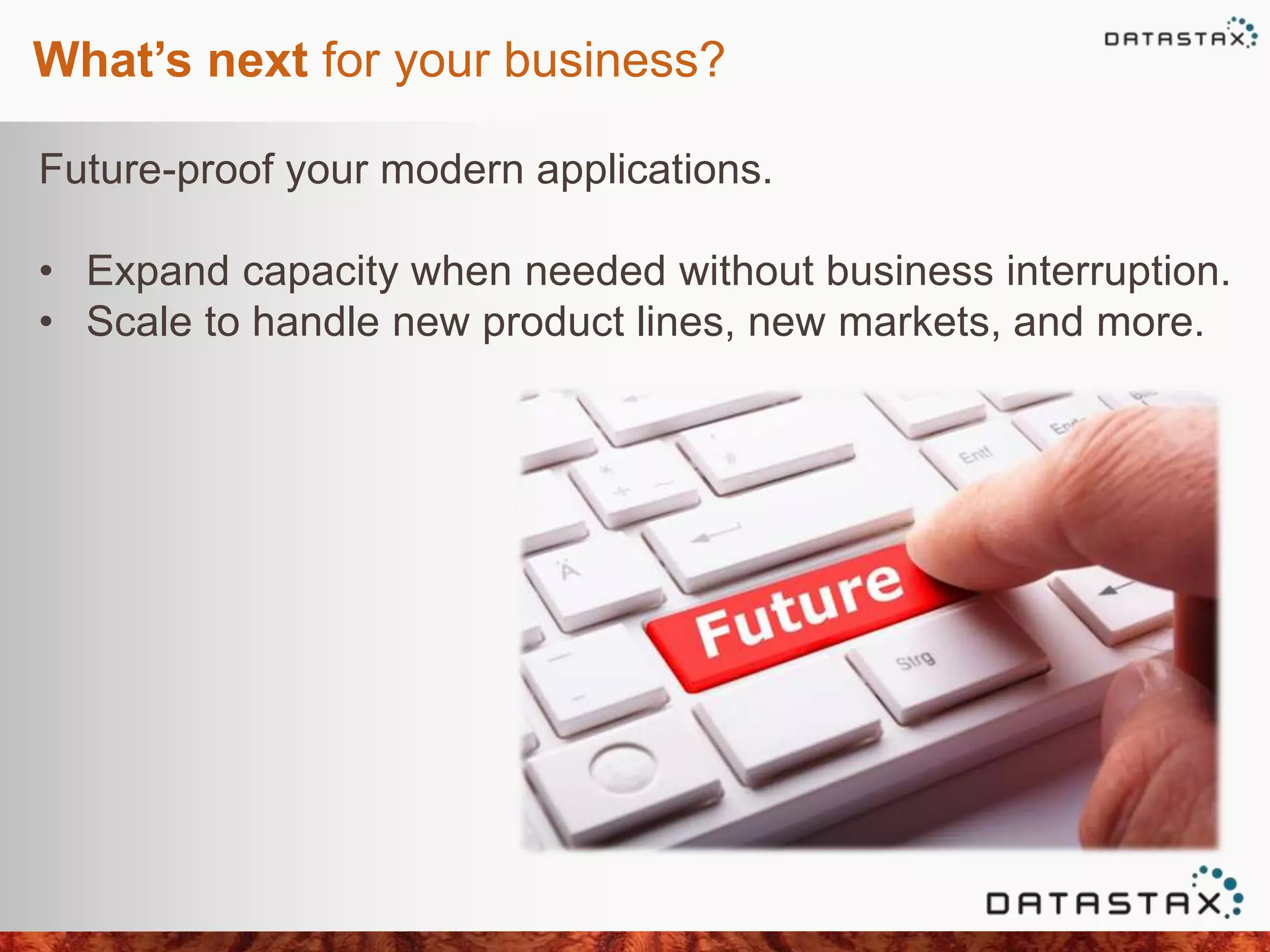 What’s next for your business?
Future-proof your modern applications.
• Expand capacity when needed without business interruption.
• Scale to handle new product lines, new markets, and more.
 