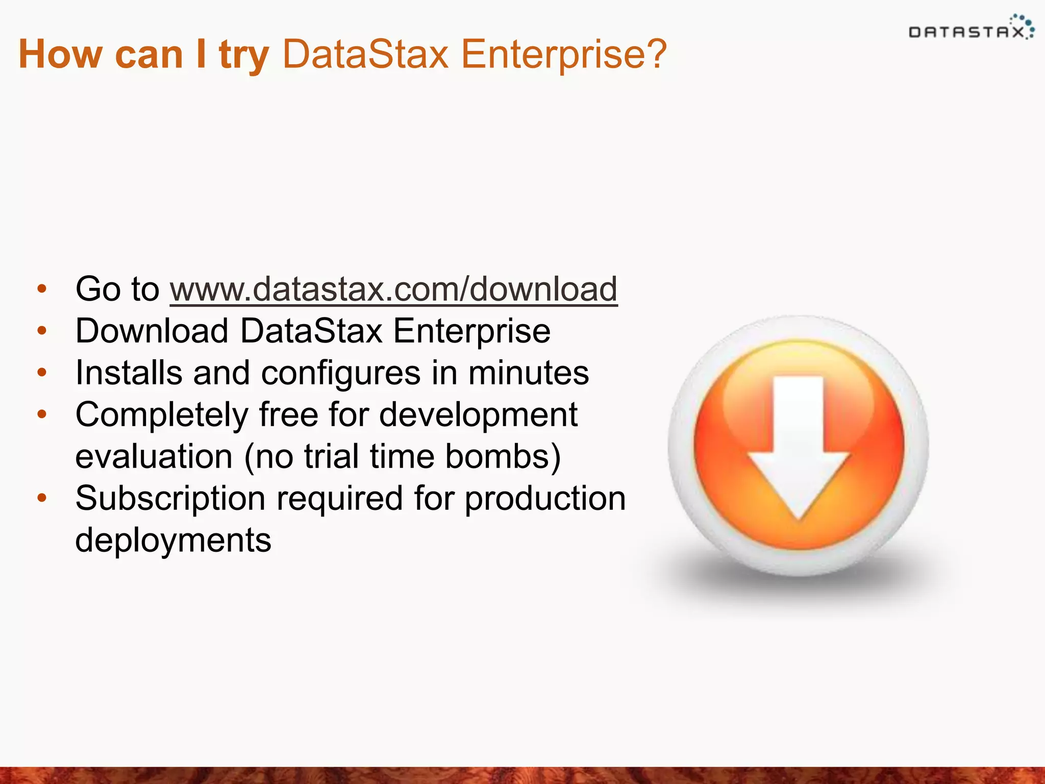 How can I try DataStax Enterprise?
• Go to www.datastax.com/download
• Download DataStax Enterprise
• Installs and configures in minutes
• Completely free for development
evaluation (no trial time bombs)
• Subscription required for production
deployments
 