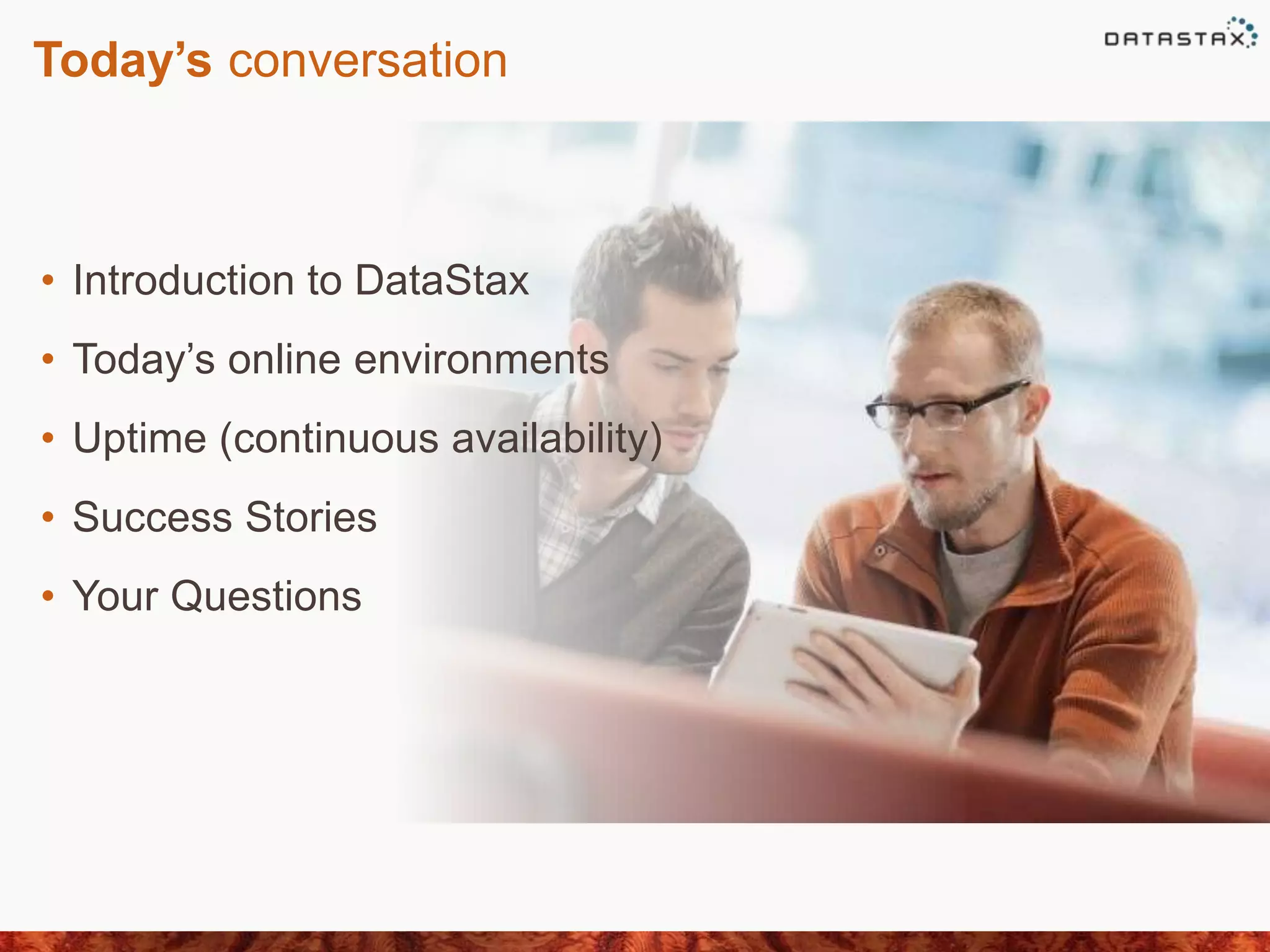 Today’s conversation
• Introduction to DataStax
• Today’s online environments
• Uptime (continuous availability)
• Success Stories
• Your Questions
 