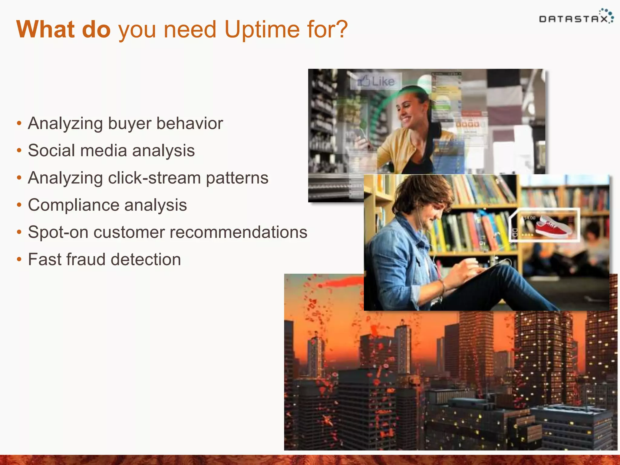 What do you need Uptime for?
• Analyzing buyer behavior
• Social media analysis
• Analyzing click-stream patterns
• Compliance analysis
• Spot-on customer recommendations
• Fast fraud detection
 