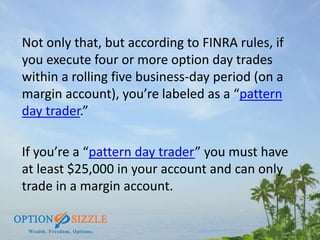 Not only that, but according to FINRA rules, if
you execute four or more option day trades
within a rolling five business-...