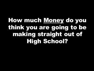 How much Money do you
think you are going to be
making straight out of
High School?

 