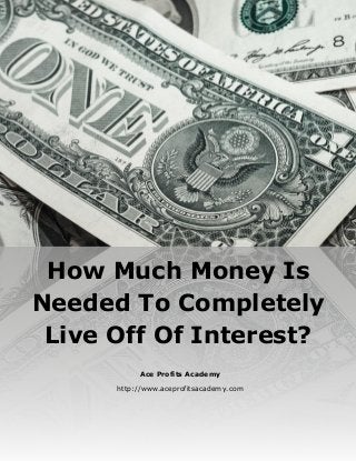 How Much Money Is
Needed To Completely
Live Off Of Interest?
Ace Profits Academy
http://www.aceprofitsacademy.com
 
