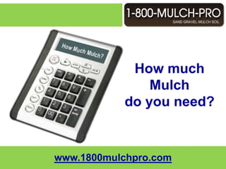 How much Mulch do you need? Call 1-800-MULCH-PRO and get connected with a mulch professional that services your local area.  1-800-MULCH-PRO is a network of the most elite and reputable landscape supply companies in the country.  You can also visit us online at http://www.1800mulchpro.com  for more information. www.1800mulchpro.com 