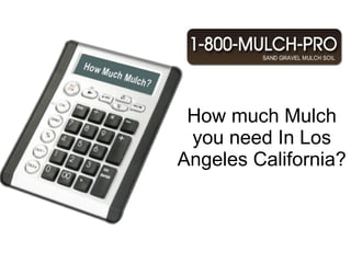 How much Mulch you need In Los Angeles California? Why use Mulch In Los Angeles California? Los Angeles California has the best Mulch.  Using mulch can benefit your garden and landscape. Los Angeles California is known for its beautiful mulched landscaped gardens. There are many different types of mulch in Los Angeles California. There is inorganic and organic mulch for your gardens and landscape.   Find the best mulch in Los Angeles California by calling 1-800-MULCH PRO.   