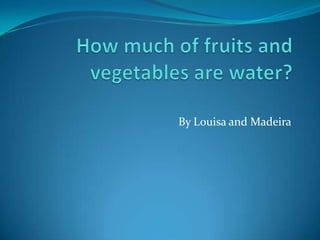 How much of fruits and vegetables are water? By Louisa and Madeira 