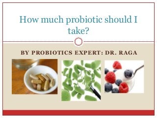 BY PROBIOTICS EXPERT: DR. RAGA
How much probiotic should I
take?
 