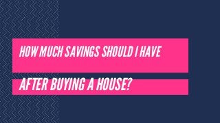 HOW MUCH SAVINGS SHOULD I HAVE
AFTER BUYING A HOUSE?
 