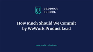 www.productschool.com
How Much Should We Commit
by WeWork Product Lead
 