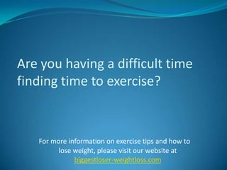 Are you having a difficult time finding time to exercise? For more information on exercise tips and how to lose weight, please visit our website at biggestloser-weightloss.com 