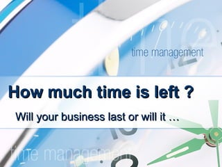 How much time is left ?
Will your business last or will it …
 