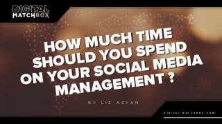 HOW MUCH TIME
SHOULD YOU SPEND
ON YOUR SOCIAL MEDIA
MANAGEMENT ?
HOW MUCH TIME
SHOULD YOU SPEND
ON YOUR SOCIAL MEDIA
MANAGEMENT ?
B Y L I Z A Z Y A N
D I G I T A L - M A T C H B O X . C O M
 