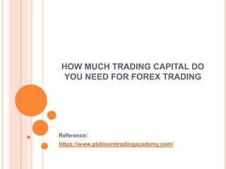 HOW MUCH TRADING CAPITAL DO
YOU NEED FOR FOREX TRADING
Reference:
https://www.platinumtradingacademy.com/
 