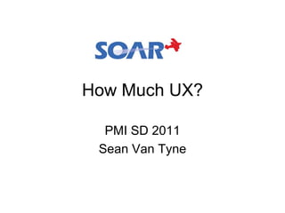 How Much UX?

  PMI SD 2011
 Sean Van Tyne
 