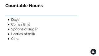 Countable Nouns
● Days
● Coins / Bills
● Spoons of sugar
● Bottles of milk
● Cars
 