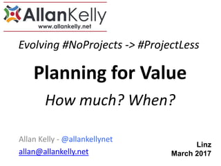Evolving #NoProjects -> #ProjectLess
Allan Kelly - @allankellynet
allan@allankelly.net
Planning for Value
How much? When?
Linz
March 2017
 