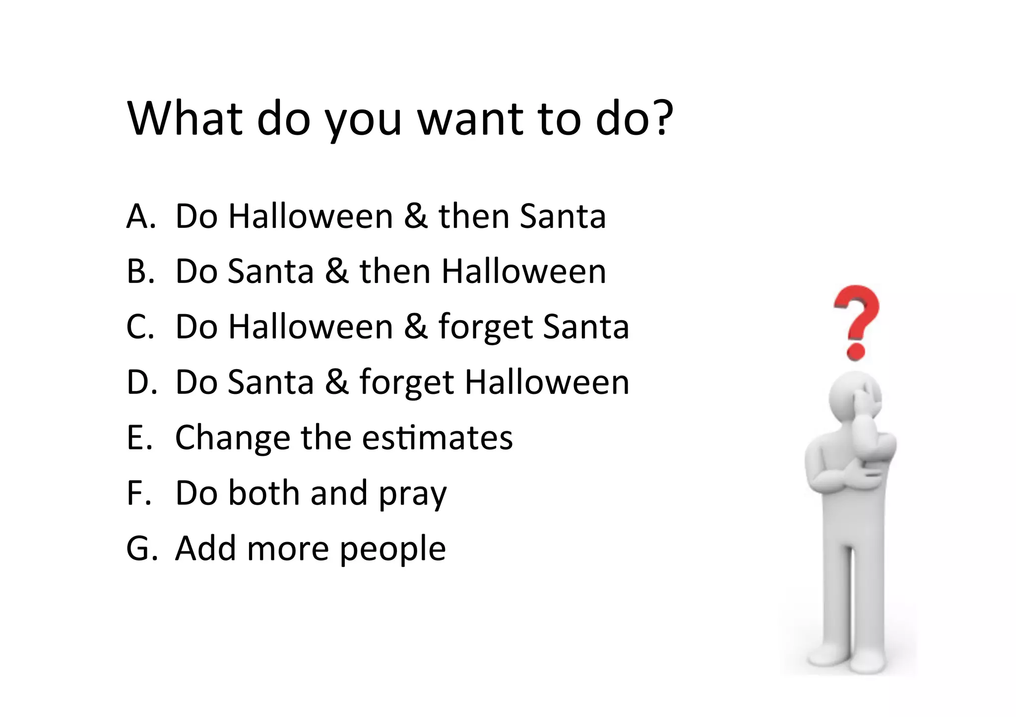 What	do	you	want	to	do?	
A.  Do	Halloween	&	then	Santa	
B.  Do	Santa	&	then	Halloween	
C.  Do	Halloween	&	forget	Santa	
D.  Do	Santa	&	forget	Halloween	
E.  Change	the	esSmates	
F.  Do	both	and	pray	
G.  Add	more	people	
 
