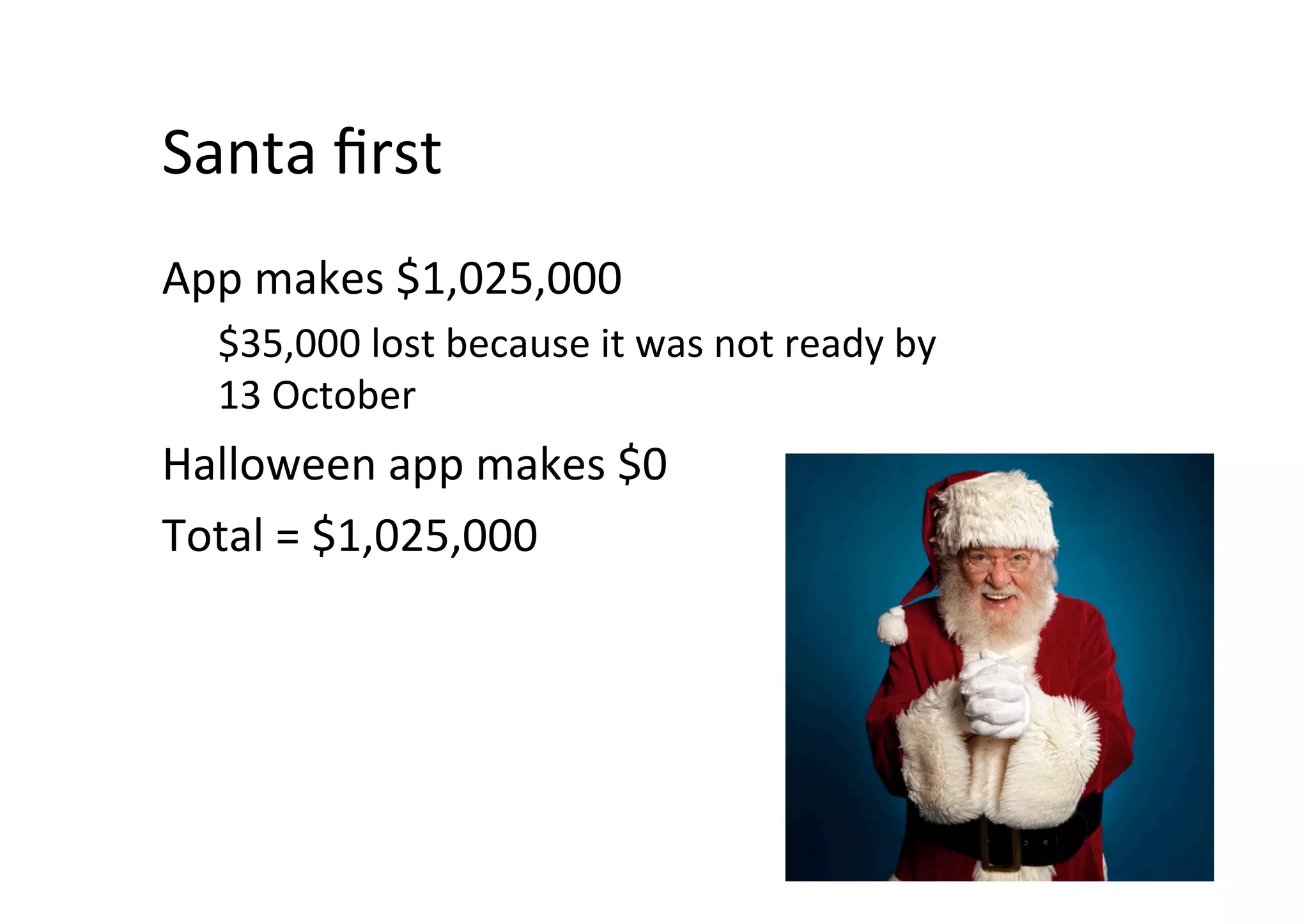 Santa	ﬁrst	
App	makes	$1,025,000	
$35,000	lost	because	it	was	not	ready	by	
13	October	
Halloween	app	makes	$0	
Total	=	$1,025,000	
 