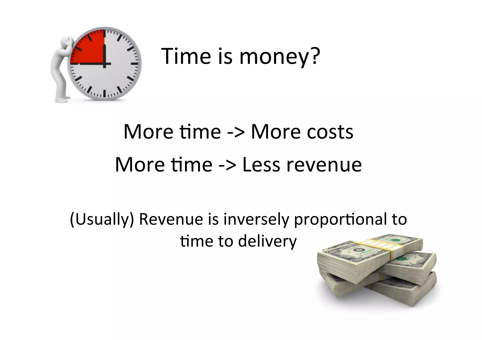 Time	is	money?	
More	Sme	->	More	costs	
More	Sme	->	Less	revenue	
	
(Usually)	Revenue	is	inversely	proporSonal	to	
Sme	to	delivery	
 