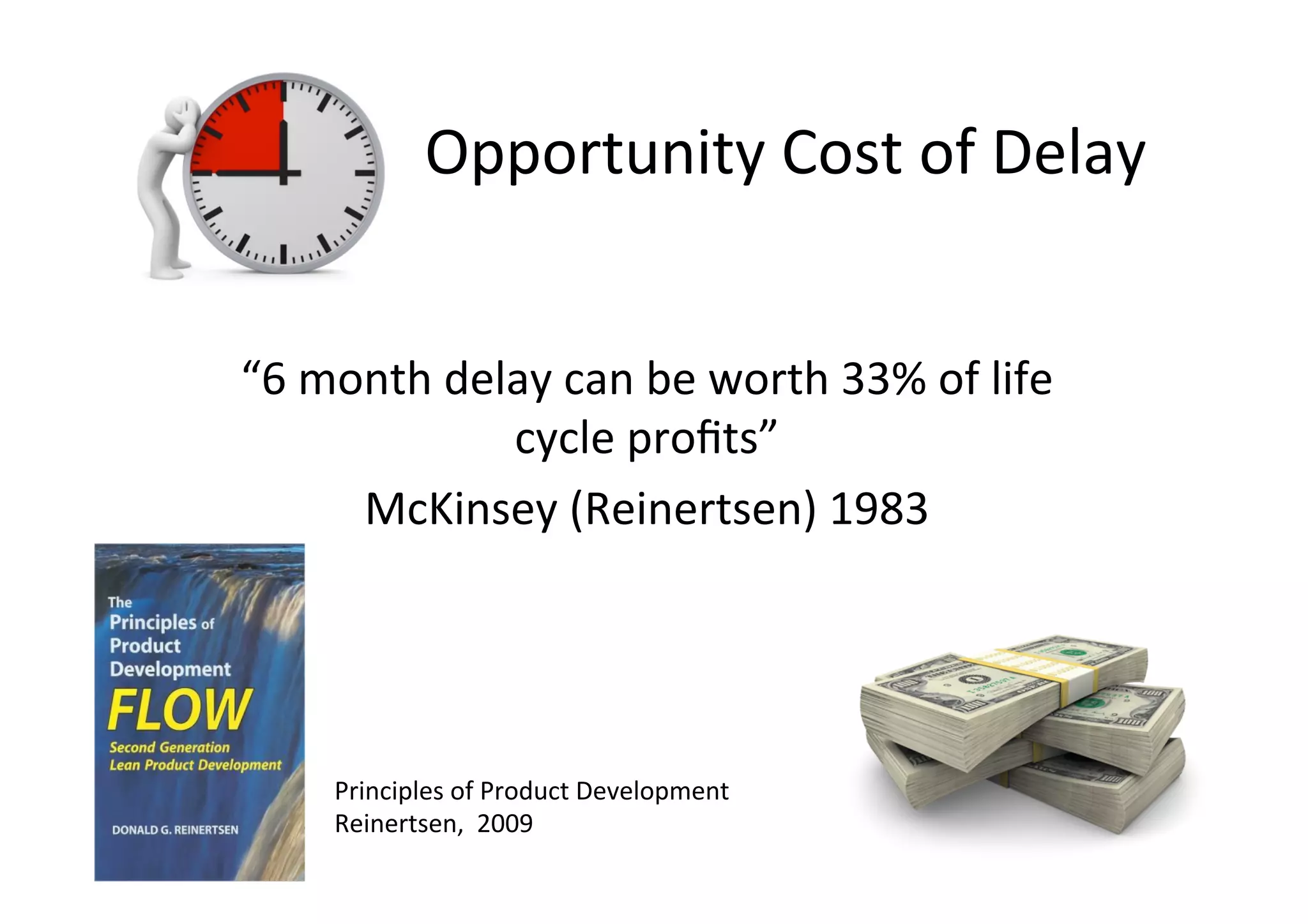 Opportunity	Cost	of	Delay	
“6	month	delay	can	be	worth	33%	of	life	
cycle	proﬁts”	
McKinsey	(Reinertsen)	1983	
Principles	of	Product	Development	
Reinertsen,		2009	
 