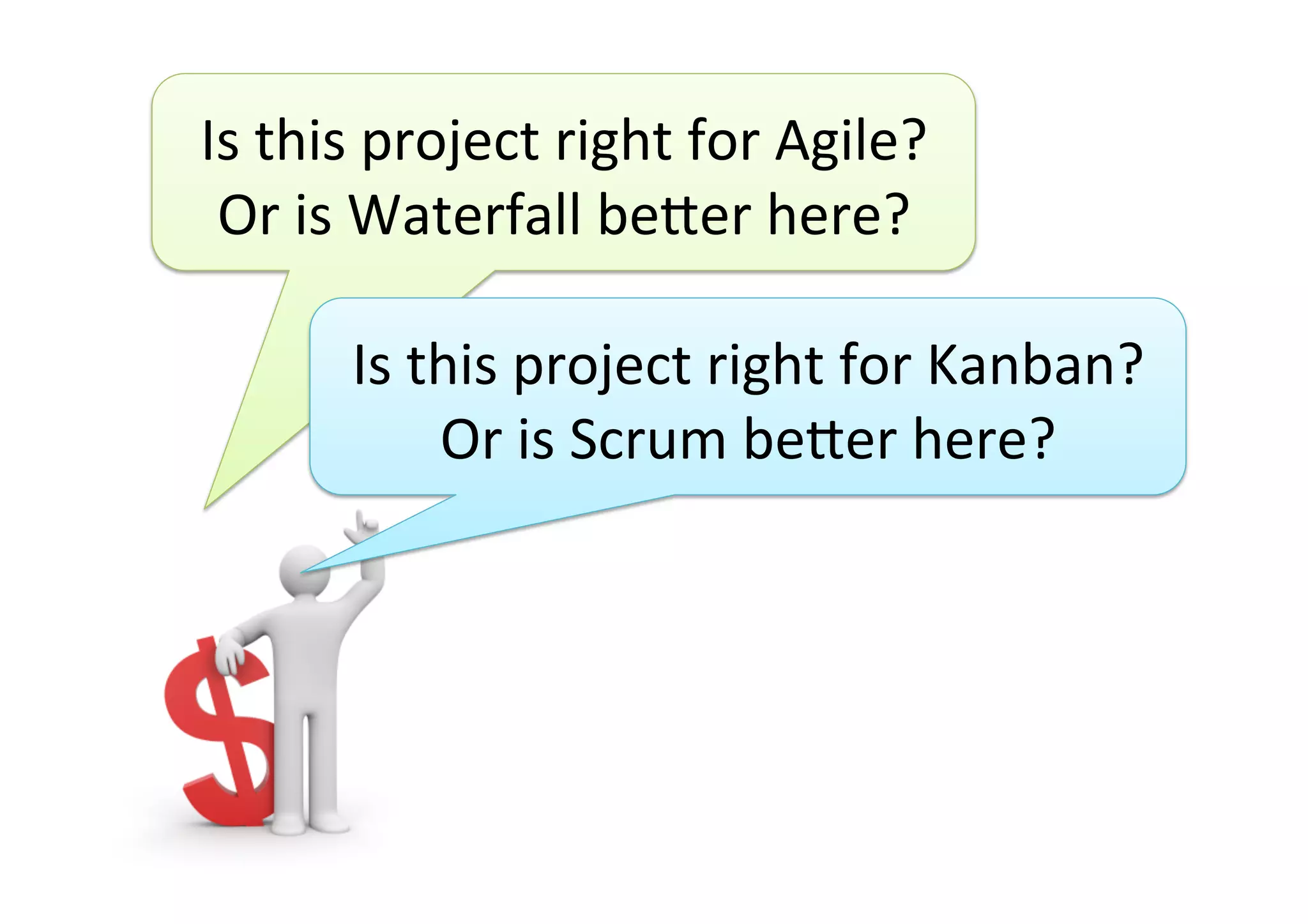 Is	this	project	right	for	Agile?	
Or	is	Waterfall	be>er	here?	
Is	this	project	right	for	Kanban?	
Or	is	Scrum	be>er	here?	
 