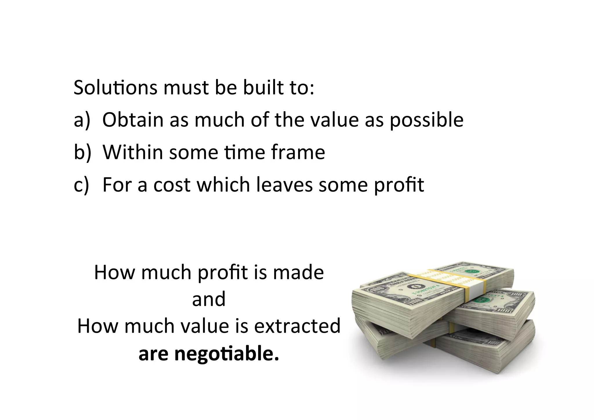 SoluSons	must	be	built	to:	
a)  Obtain	as	much	of	the	value	as	possible	
b)  Within	some	Sme	frame	
c)  For	a	cost	which	leaves	some	proﬁt	
How	much	proﬁt	is	made	
and		
How	much	value	is	extracted		
are	negoIable.	
 