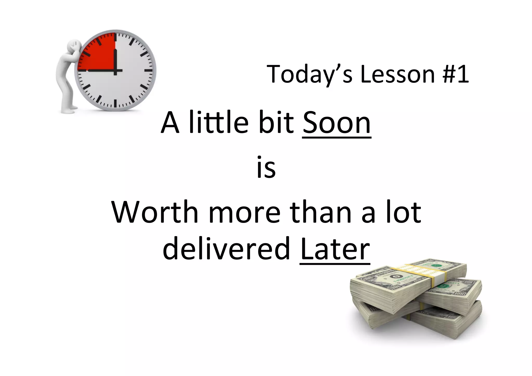 Today’s	Lesson	#1	
A	li>le	bit	Soon	
is	
Worth	more	than	a	lot	
delivered	Later	
 