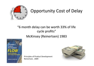 Opportunity	Cost	of	Delay	
“6	month	delay	can	be	worth	33%	of	life	
cycle	proﬁts”	
McKinsey	(Reinertsen)	1983	
Principles	of	Product	Development	
Reinertsen,		2009	
 