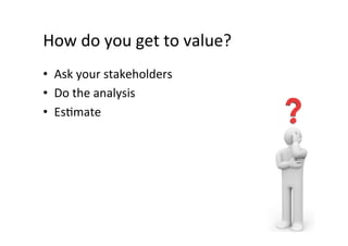How	do	you	get	to	value?	
•  Ask	your	stakeholders	
•  Do	the	analysis	
•  EsSmate	
 