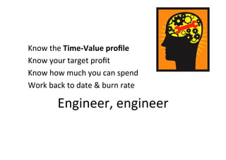 Know	the	Time-Value	proﬁle	
Know	your	target	proﬁt	
Know	how	much	you	can	spend	
Work	back	to	date	&	burn	rate	
Engineer,	engineer	
 