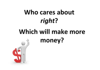 Who	cares	about	
right?	
Which	will	make	more	
money?	
 