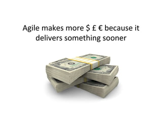 Agile	makes	more	$	£	€	because	it	
delivers	something	sooner	
 