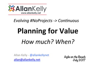 Evolving	#NoProjects	->	Con5nuous	
Allan	Kelly	-	@allankellynet	
allan@allankelly.net	
Planning	for	Value	
How	much?	When?	
Agile on the Beach
July 2017
 