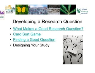 Developing a Research Question
•  What Makes a Good Research Question?
•  Card Sort Game
•  Finding a Good Question
•  Designing Your Study
 