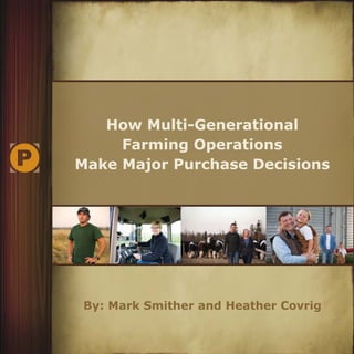 How Multi-Generational
Farming Operations
Make Major Purchase Decisions
By: Mark Smither and Heather Covrig
 