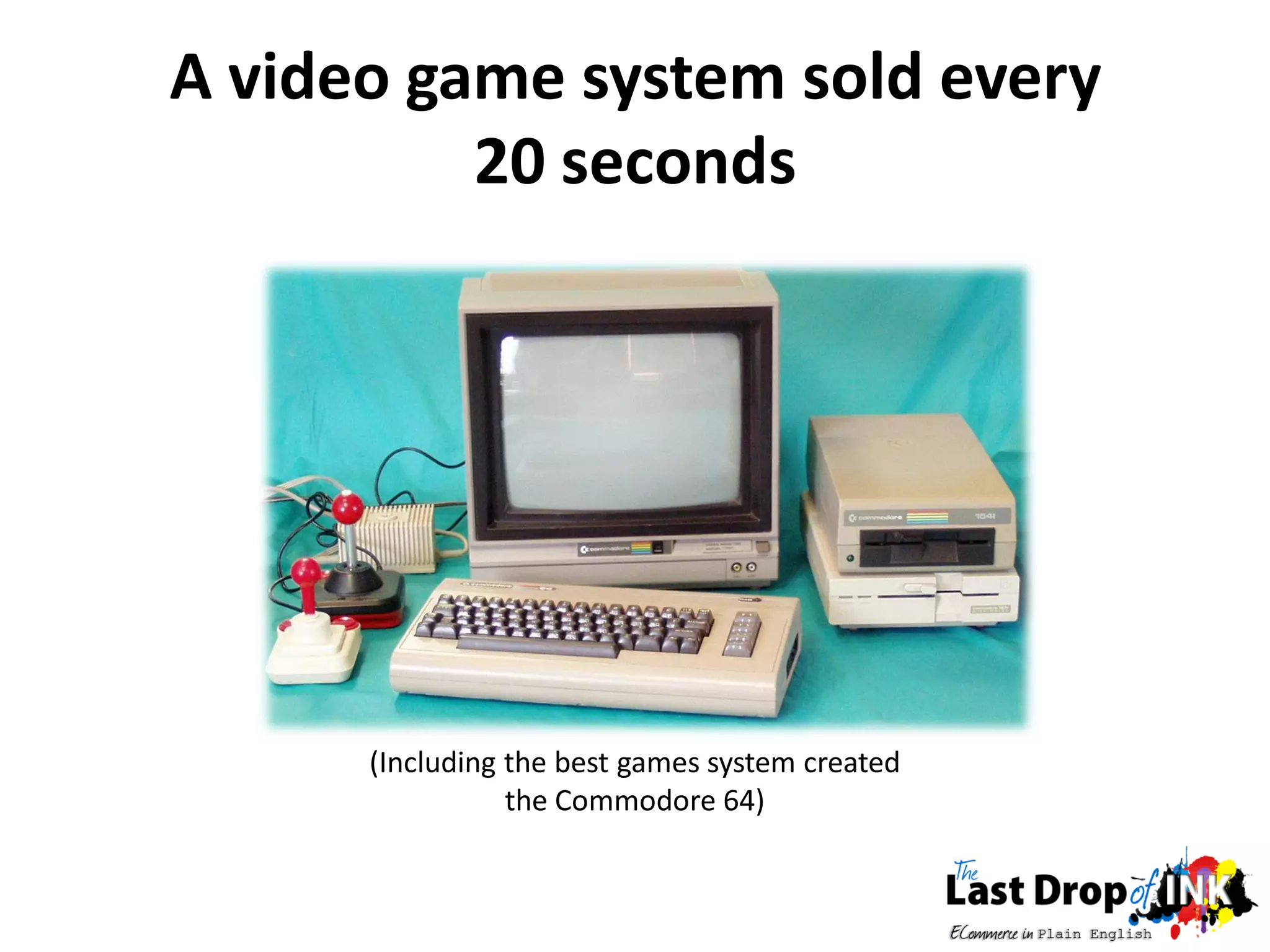 A video game system sold every
          20 seconds




      (Including the best games system created
                 the Commodore 64)
 
