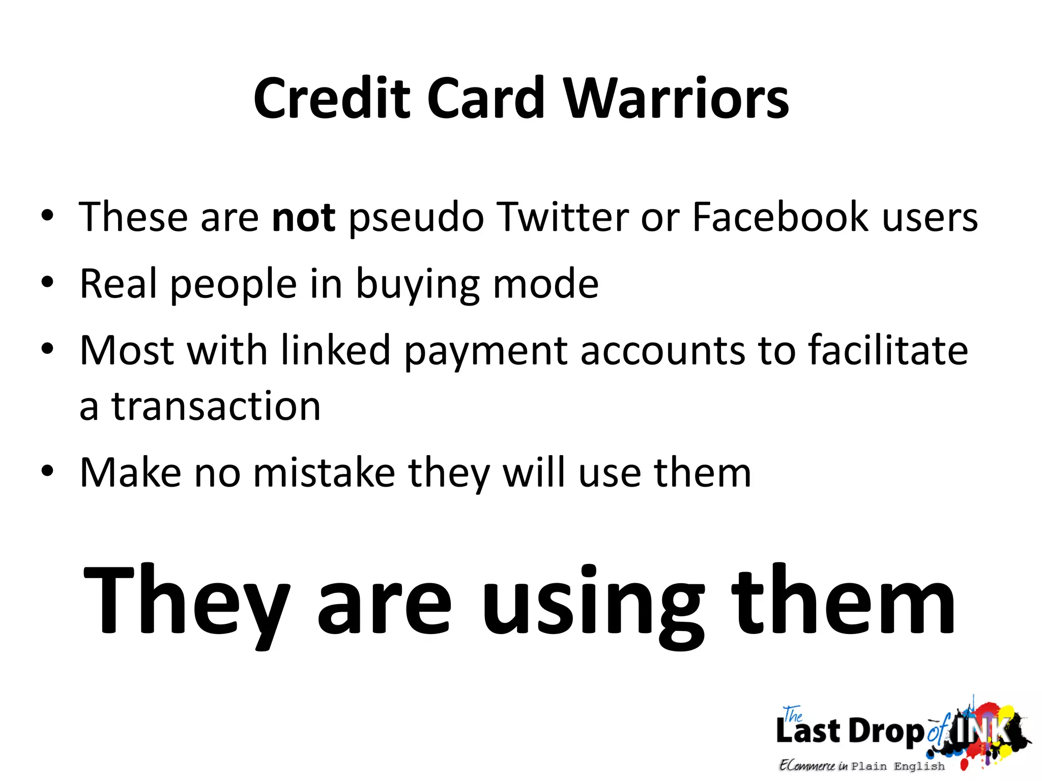 Credit Card Warriors
• These are not pseudo Twitter or Facebook users
• Real people in buying mode
• Most with linked payment accounts to facilitate
  a transaction
• Make no mistake they will use them


  They are using them
 