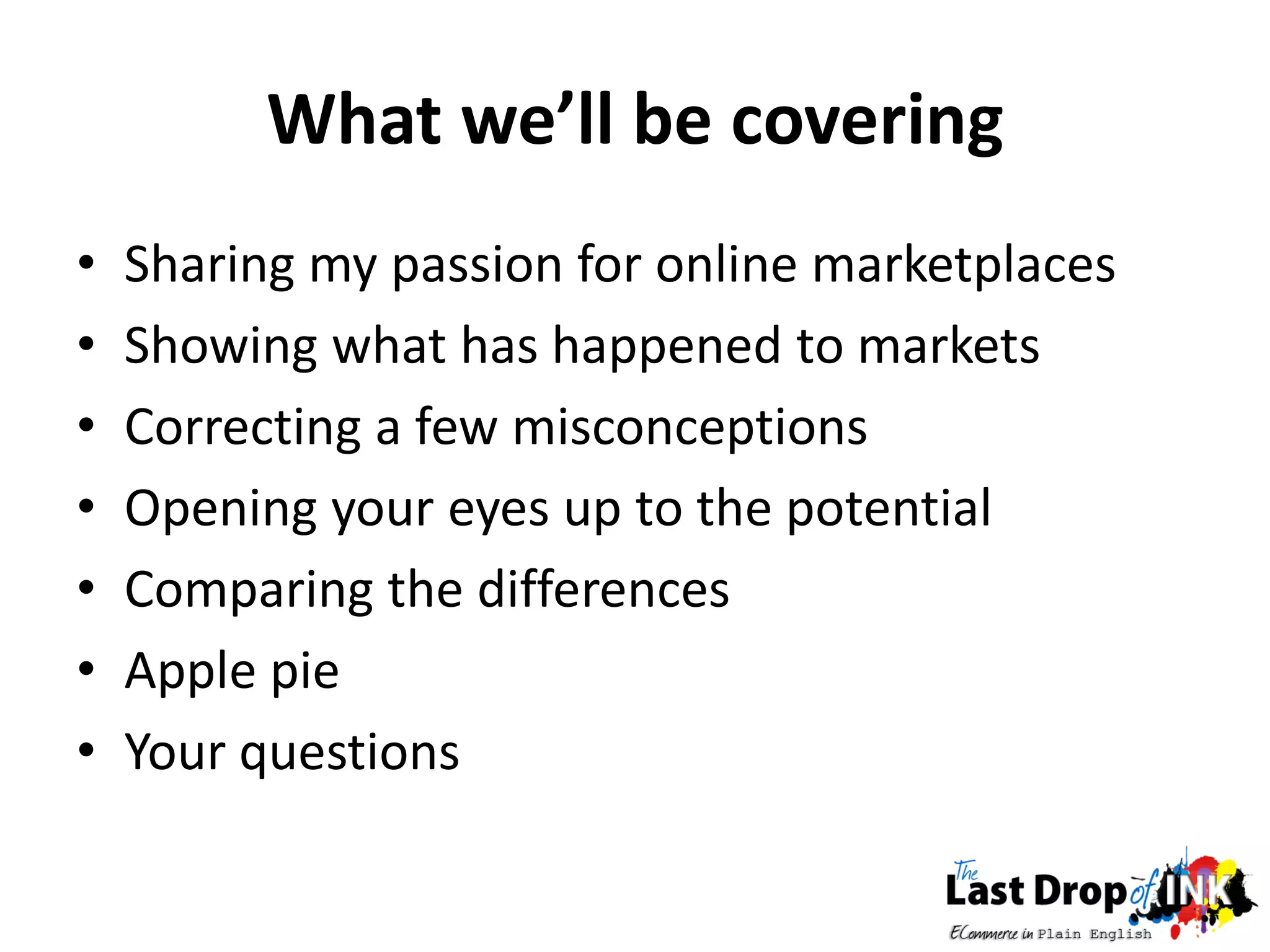 What we’ll be covering
•   Sharing my passion for online marketplaces
•   Showing what has happened to markets
•   Correcting a few misconceptions
•   Opening your eyes up to the potential
•   Comparing the differences
•   Apple pie
•   Your questions
 