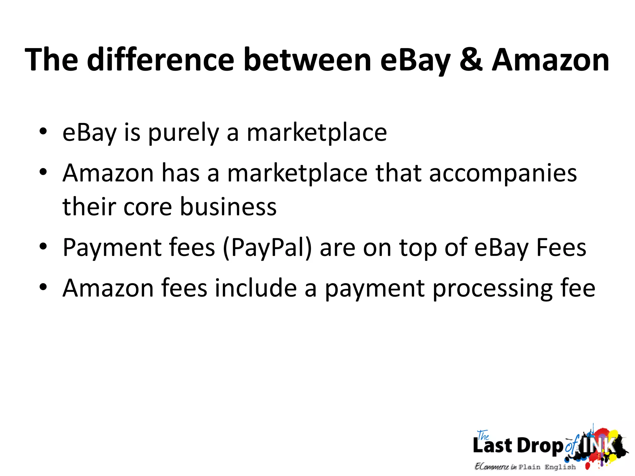 The difference between eBay & Amazon
• eBay is purely a marketplace
• Amazon has a marketplace that accompanies
  their core business
• Payment fees (PayPal) are on top of eBay Fees
• Amazon fees include a payment processing fee
 